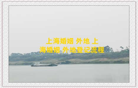 上海婚姻 外地 上海婚姻 外地登记流程